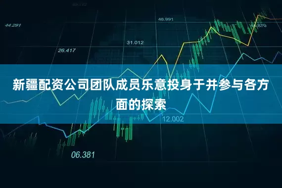 新疆配资公司团队成员乐意投身于并参与各方面的探索