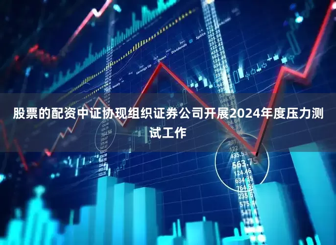 股票的配资中证协现组织证券公司开展2024年度压力测试工作