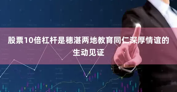 股票10倍杠杆是穗湛两地教育同仁深厚情谊的生动见证