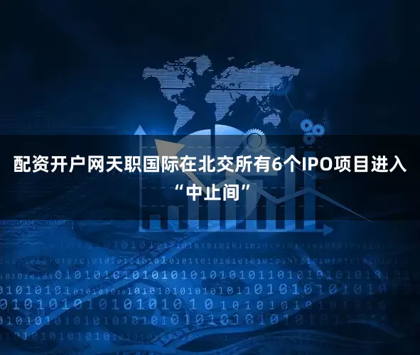 配资开户网天职国际在北交所有6个IPO项目进入“中止间”