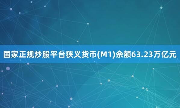 国家正规炒股平台狭义货币(M1)余额63.23万亿元