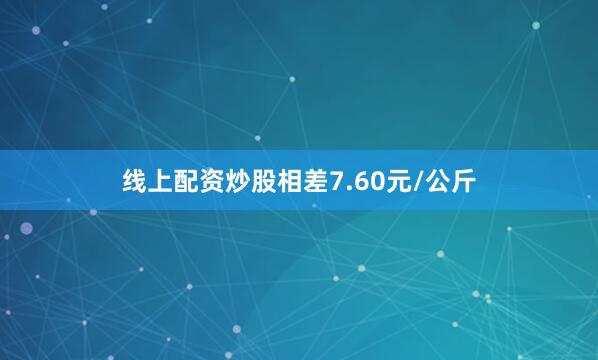 线上配资炒股相差7.60元/公斤