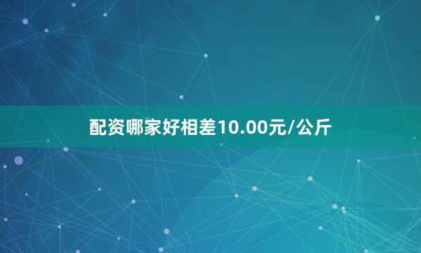 配资哪家好相差10.00元/公斤