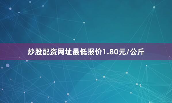 炒股配资网址最低报价1.80元/公斤
