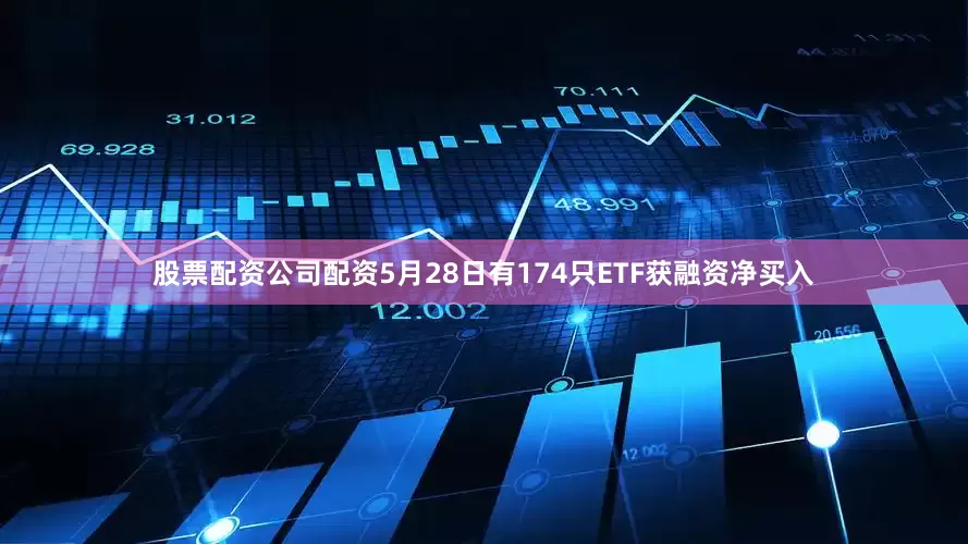 股票配资公司配资5月28日有174只ETF获融资净买入