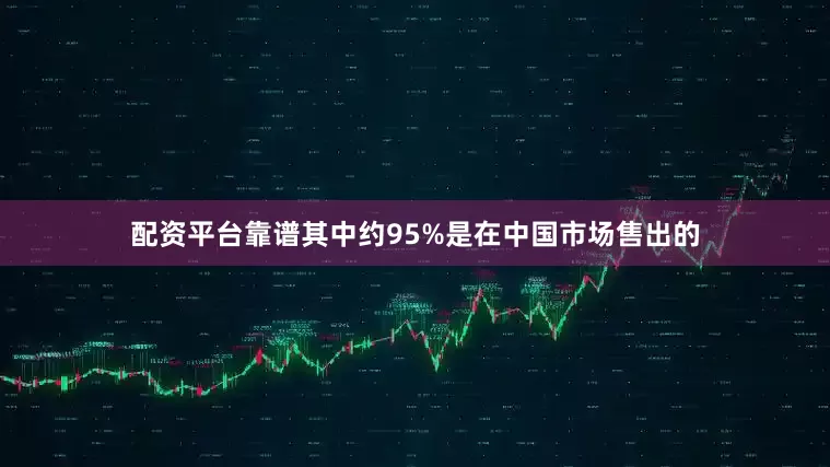 配资平台靠谱其中约95%是在中国市场售出的