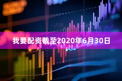 我要配资截至2020年6月30日