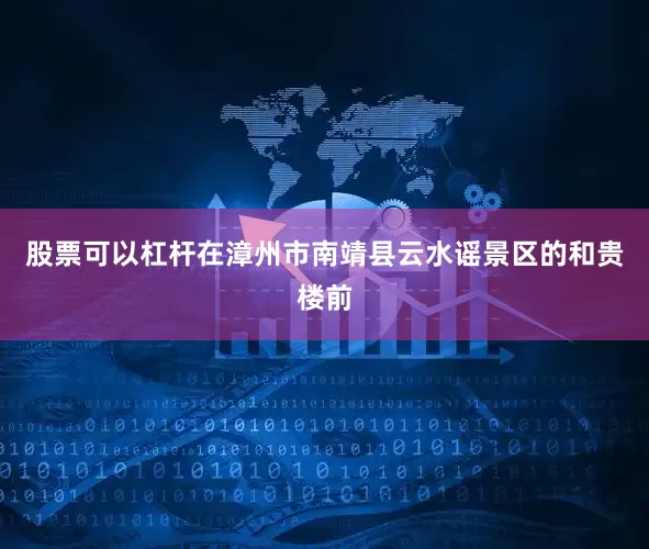 股票可以杠杆在漳州市南靖县云水谣景区的和贵楼前