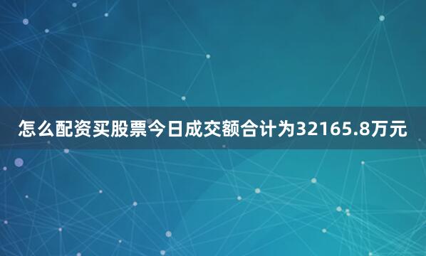 怎么配资买股票今日成交额合计为32165.8万元