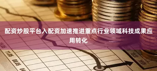 配资炒股平台入配资加速推进重点行业领域科技成果应用转化