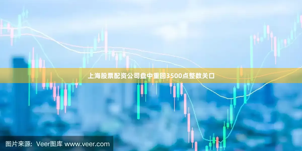 上海股票配资公司盘中重回3500点整数关口