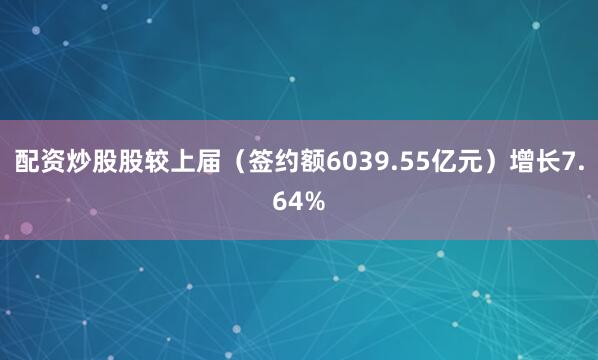 配资炒股股较上届（签约额6039.55亿元）增长7.64%