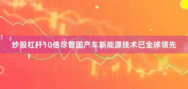 炒股杠杆10倍尽管国产车新能源技术已全球领先