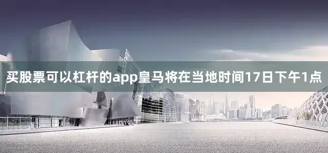 买股票可以杠杆的app皇马将在当地时间17日下午1点