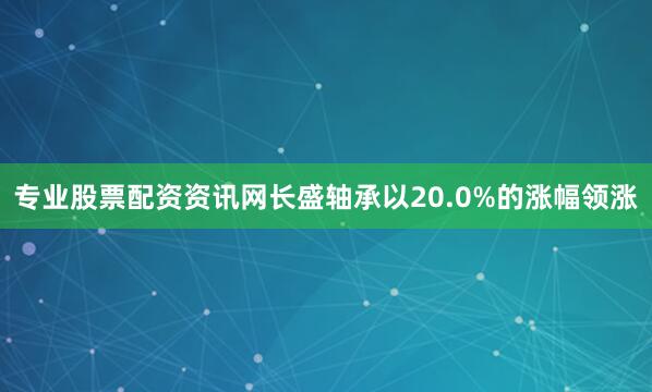 专业股票配资资讯网长盛轴承以20.0%的涨幅领涨