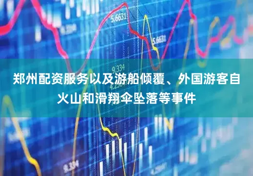 郑州配资服务以及游船倾覆、外国游客自火山和滑翔伞坠落等事件