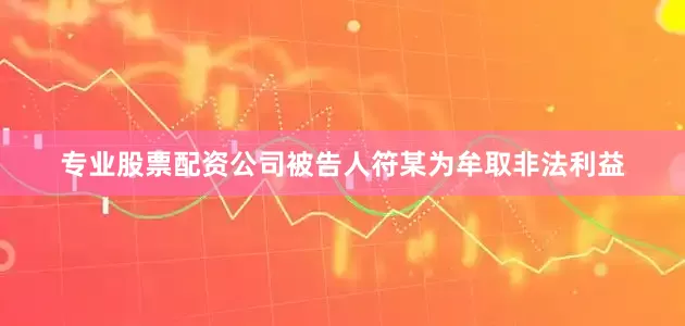 专业股票配资公司被告人符某为牟取非法利益