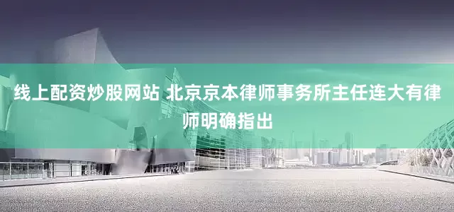 线上配资炒股网站 北京京本律师事务所主任连大有律师明确指出
