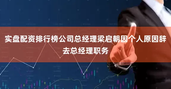 实盘配资排行榜公司总经理梁启朝因个人原因辞去总经理职务