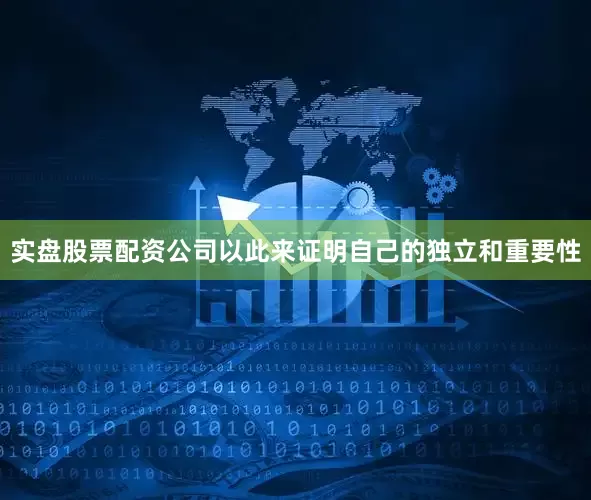 实盘股票配资公司以此来证明自己的独立和重要性