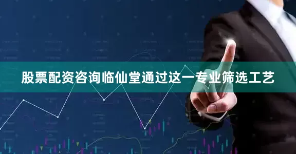 股票配资咨询临仙堂通过这一专业筛选工艺