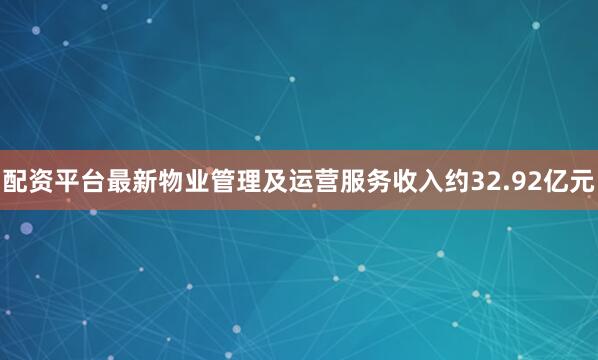 配资平台最新物业管理及运营服务收入约32.92亿元