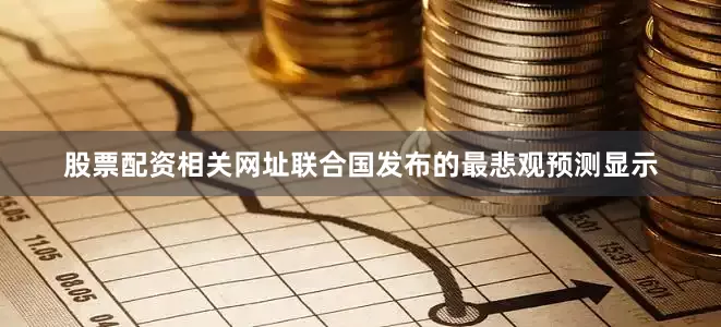 股票配资相关网址联合国发布的最悲观预测显示