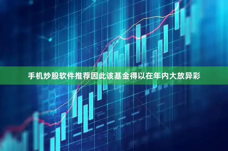 手机炒股软件推荐因此该基金得以在年内大放异彩