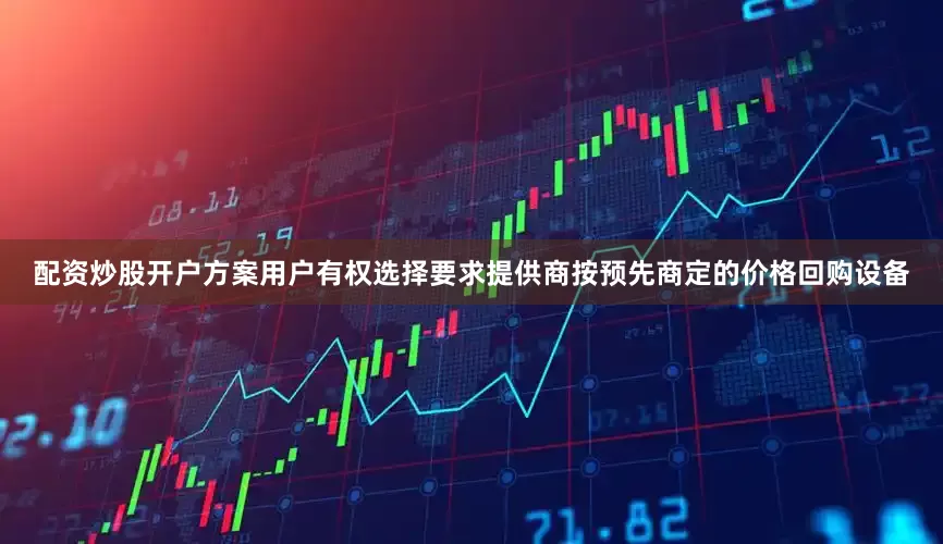 配资炒股开户方案用户有权选择要求提供商按预先商定的价格回购设备