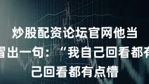 炒股配资论坛官网他当时都冒出一句：“我自己回看都有点懵