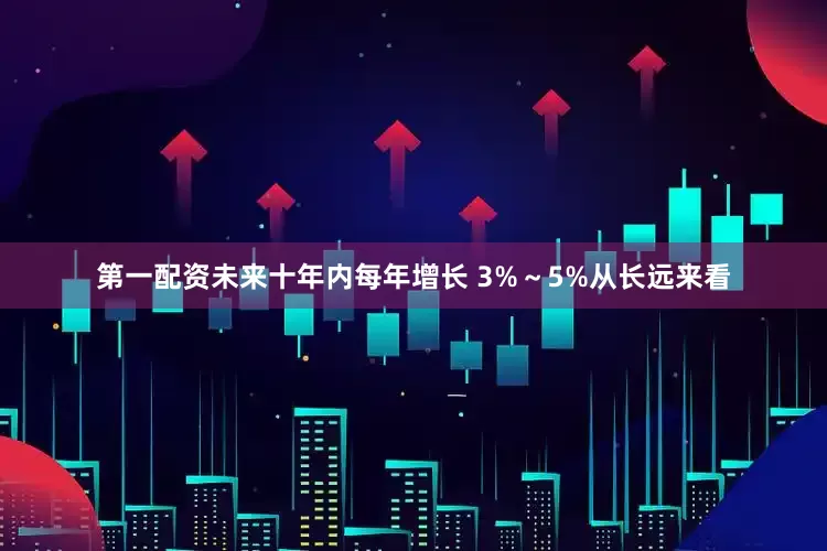 第一配资未来十年内每年增长 3%～5%从长远来看