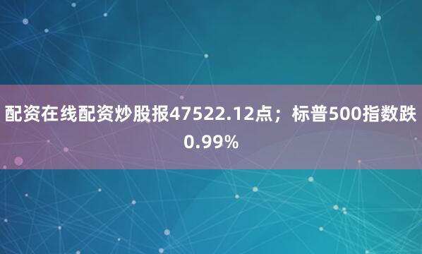 配资在线配资炒股报47522.12点；标普500指数跌0.99%