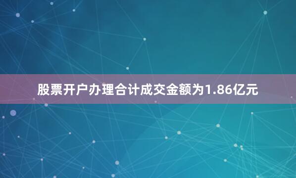 股票开户办理合计成交金额为1.86亿元