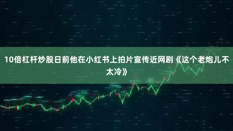 10倍杠杆炒股日前他在小红书上拍片宣传近网剧《这个老炮儿不太冷》