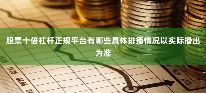 股票十倍杠杆正规平台有哪些具体排播情况以实际播出为准