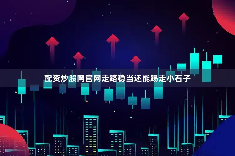 配资炒股网官网走路稳当还能踢走小石子