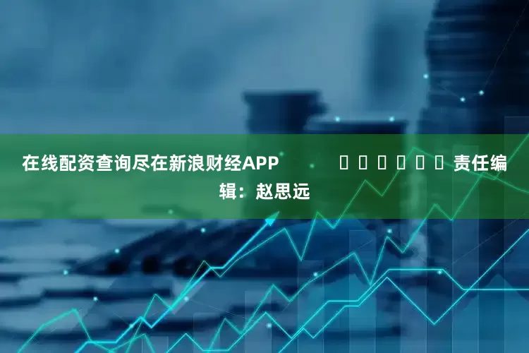 在线配资查询尽在新浪财经APP            						责任编辑：赵思远
