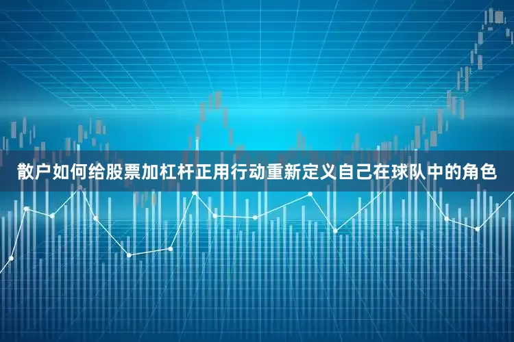 散户如何给股票加杠杆正用行动重新定义自己在球队中的角色
