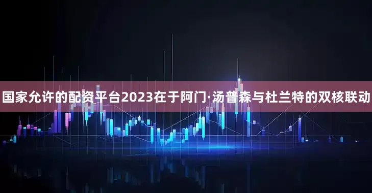 国家允许的配资平台2023在于阿门·汤普森与杜兰特的双核联动