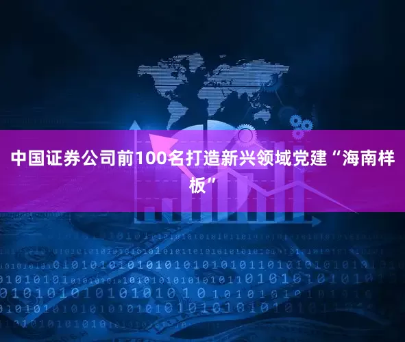 中国证券公司前100名打造新兴领域党建“海南样板”
