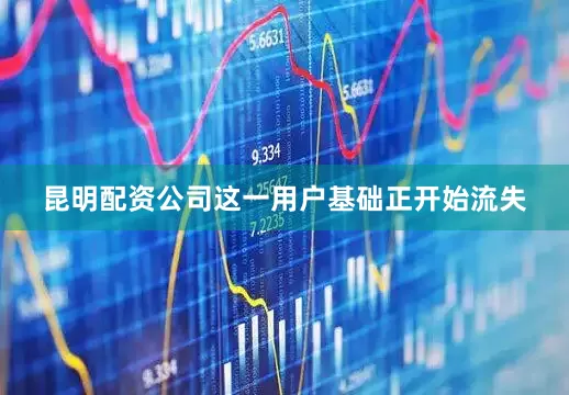 昆明配资公司这一用户基础正开始流失