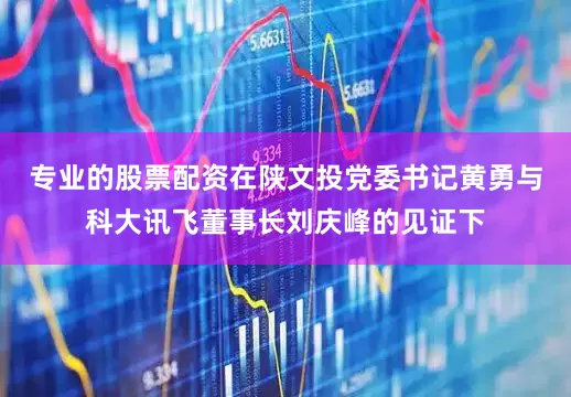 专业的股票配资在陕文投党委书记黄勇与科大讯飞董事长刘庆峰的见证下