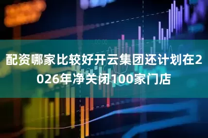 配资哪家比较好开云集团还计划在2026年净关闭100家门店