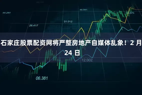 石家庄股票配资网将严整房地产自媒体乱象！2 月 24 日