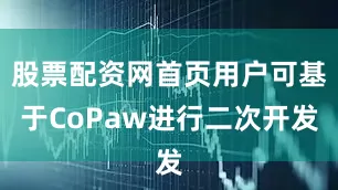 股票配资网首页用户可基于CoPaw进行二次开发