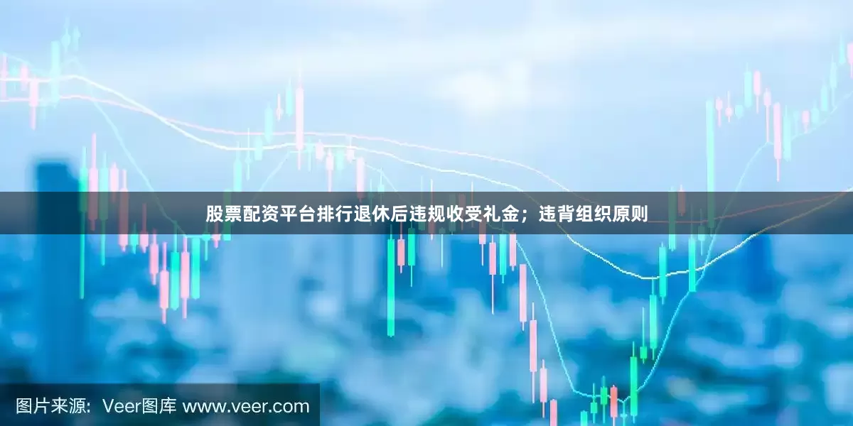 股票配资平台排行退休后违规收受礼金；违背组织原则