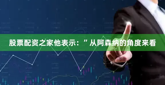 股票配资之家他表示：”从阿森纳的角度来看