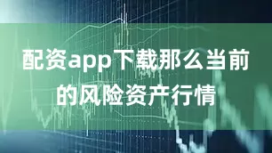配资app下载那么当前的风险资产行情
