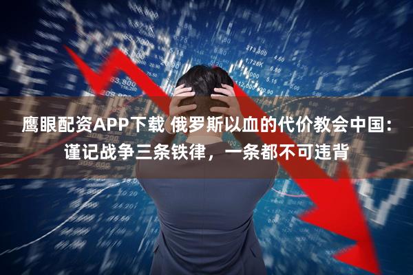 鹰眼配资APP下载 俄罗斯以血的代价教会中国：谨记战争三条铁律，一条都不可违背