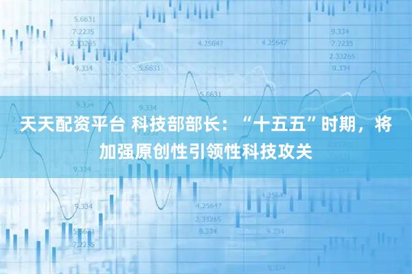 天天配资平台 科技部部长：“十五五”时期，将加强原创性引领性科技攻关